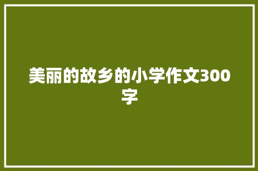 美丽的故乡的小学作文300字
