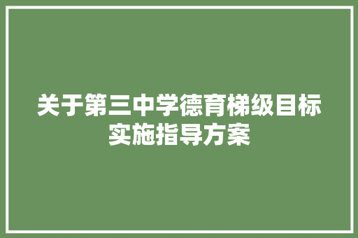 关于第三中学德育梯级目标实施指导方案 写作技巧