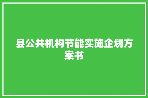 县公共机构节能实施企划方案书 写作技巧