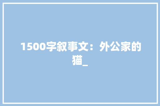 1500字叙事文：外公家的猫_ 写作素材