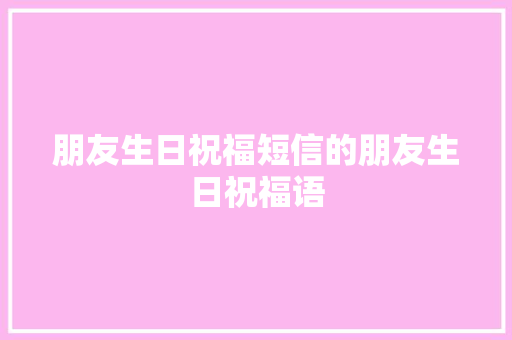 朋友生日祝福短信的朋友生日祝福语 范文赏析