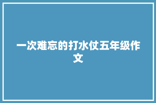 一次难忘的打水仗五年级作文 报告写作