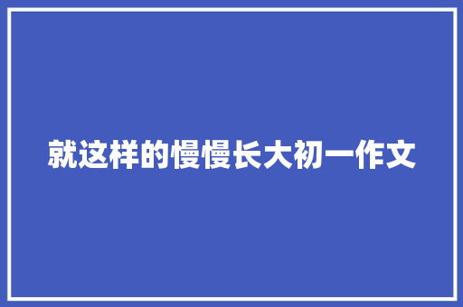就这样的慢慢长大初一作文 报告写作