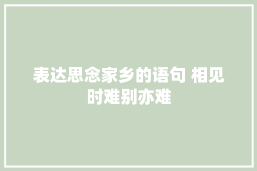 表达思念家乡的语句 相见时难别亦难 简历模板