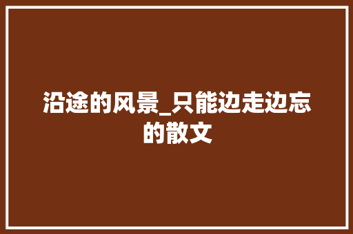 沿途的风景_只能边走边忘的散文 简历模板