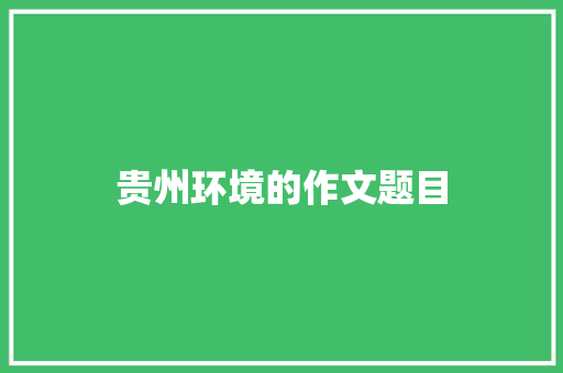 贵州环境的作文题目 写作社区