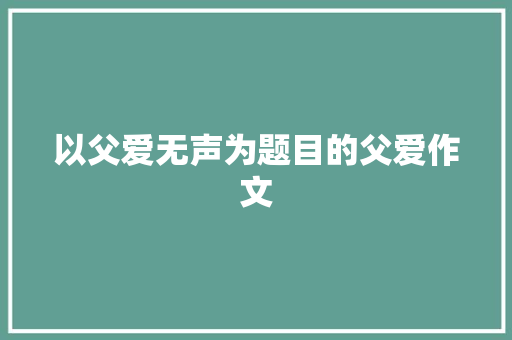 以父爱无声为题目的父爱作文