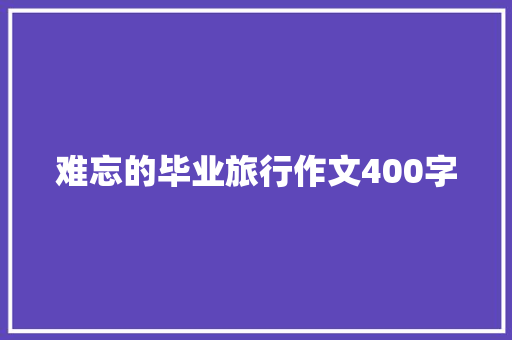 难忘的毕业旅行作文400字 写作社区
