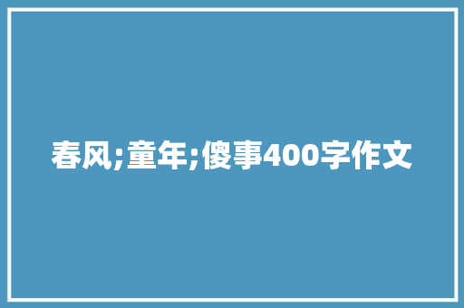 春风;童年;傻事400字作文 商业文案