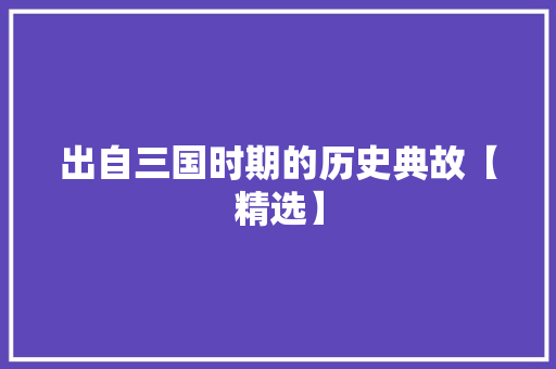 出自三国时期的历史典故【精选】 范文赏析
