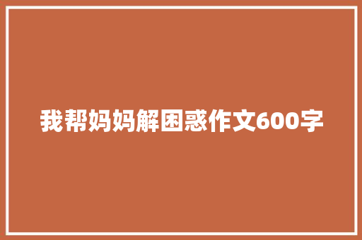 我帮妈妈解困惑作文600字 报告写作