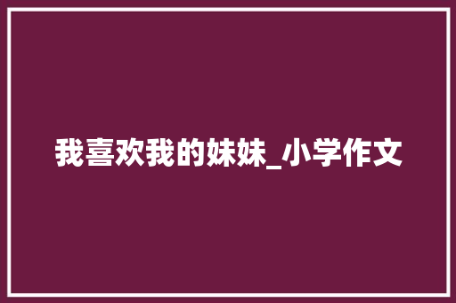 我喜欢我的妹妹_小学作文 范文赏析