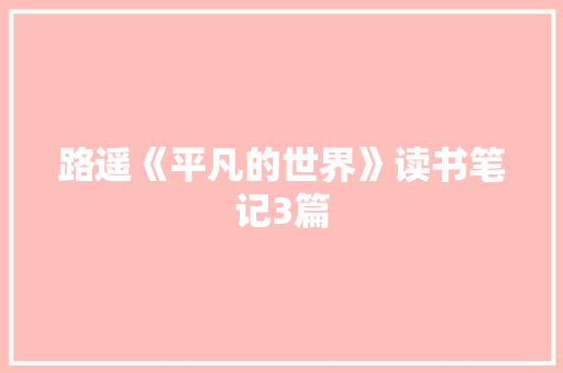 路遥《平凡的世界》读书笔记3篇 写作社区