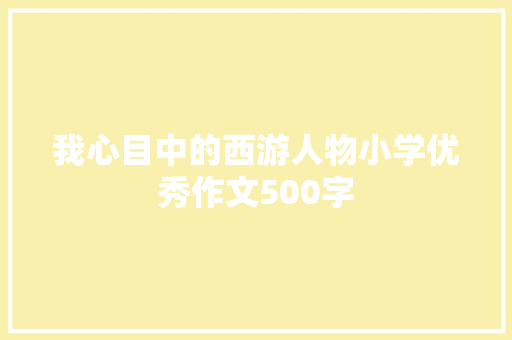 我心目中的西游人物小学优秀作文500字 商业文案