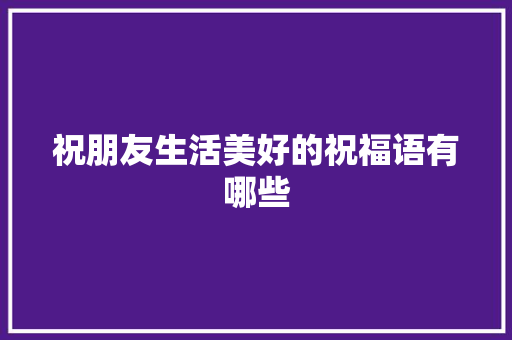 祝朋友生活美好的祝福语有哪些 写作技巧