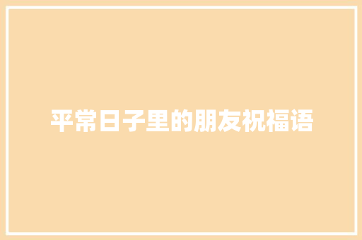 平常日子里的朋友祝福语 写作技巧
