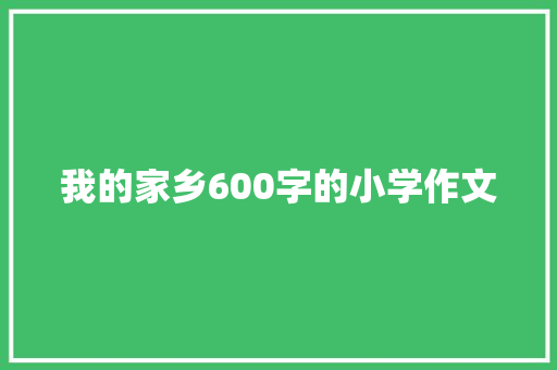 我的家乡600字的小学作文 简历模板