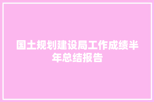 国土规划建设局工作成绩半年总结报告