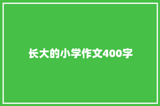 长大的小学作文400字 报告写作