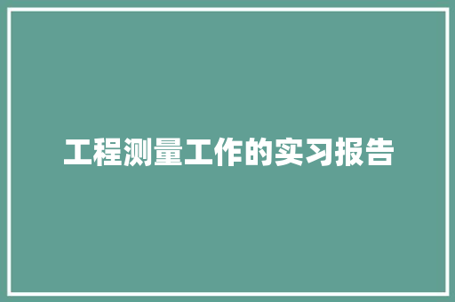 工程测量工作的实习报告