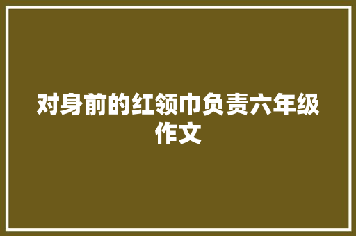 对身前的红领巾负责六年级作文