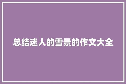 总结迷人的雪景的作文大全 范文赏析