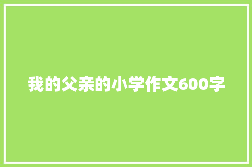 我的父亲的小学作文600字 写作素材