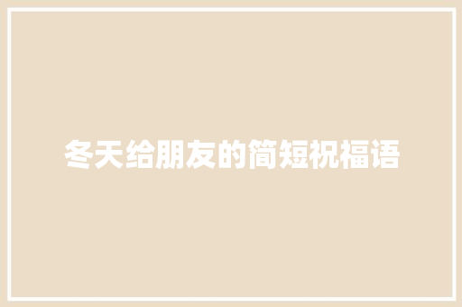 冬天给朋友的简短祝福语 范文赏析