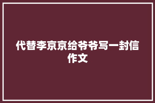代替李京京给爷爷写一封信作文 简历模板