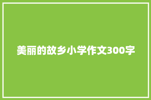 美丽的故乡小学作文300字 写作素材