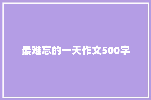 最难忘的一天作文500字 报告写作
