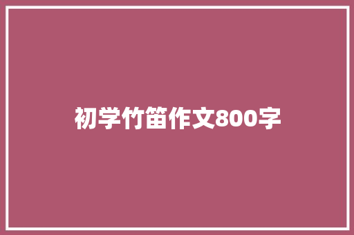 初学竹笛作文800字 简历模板