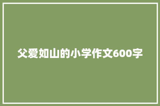 父爱如山的小学作文600字 范文赏析