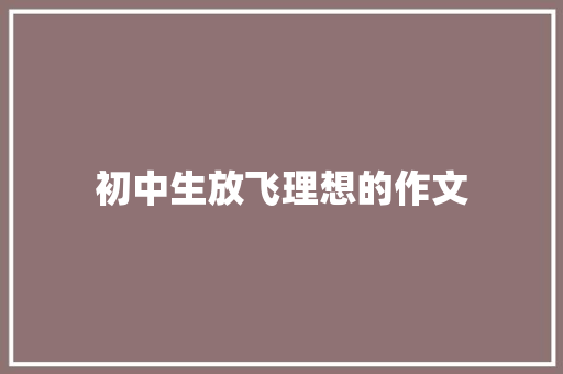 初中生放飞理想的作文 写作技巧