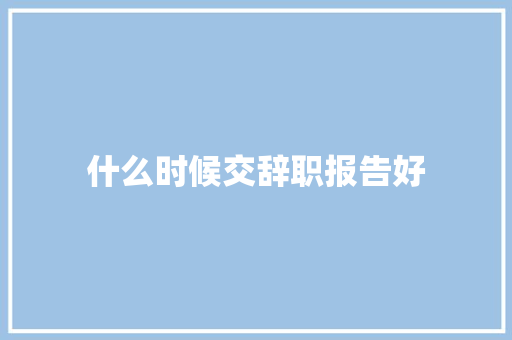 什么时候交辞职报告好 写作技巧