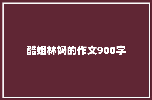 酷姐林妈的作文900字 简历模板