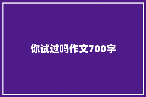 你试过吗作文700字 写作技巧