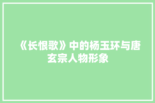 《长恨歌》中的杨玉环与唐玄宗人物形象 商业文案