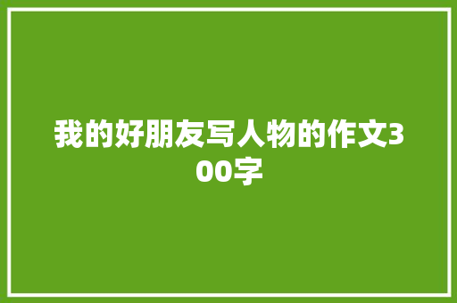 我的好朋友写人物的作文300字 写作社区