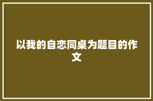 以我的自恋同桌为题目的作文 写作社区
