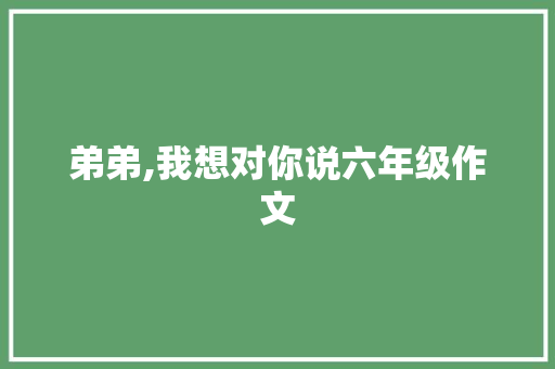 弟弟,我想对你说六年级作文 商业文案