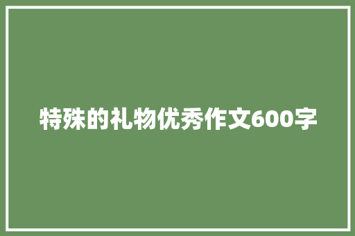 特殊的礼物优秀作文600字 写作技巧