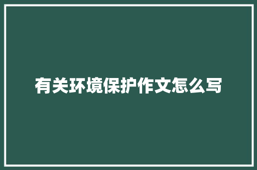 有关环境保护作文怎么写 写作社区