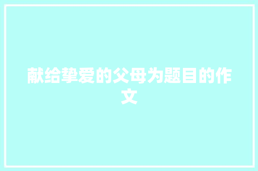 献给挚爱的父母为题目的作文 词汇积累