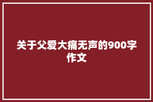 关于父爱大痛无声的900字作文 写作素材