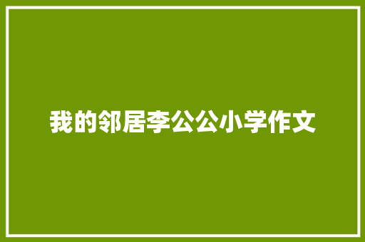 我的邻居李公公小学作文 写作社区