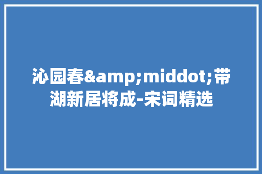 沁园春&middot;带湖新居将成-宋词精选