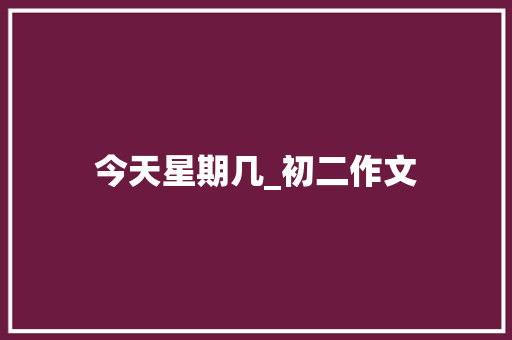 今天星期几_初二作文 报告写作