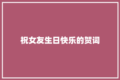 祝女友生日快乐的贺词 写作技巧
