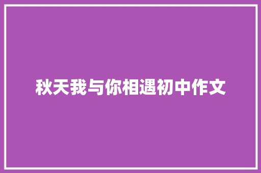 秋天我与你相遇初中作文 写作技巧